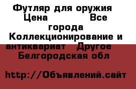 Футляр для оружия › Цена ­ 20 000 - Все города Коллекционирование и антиквариат » Другое   . Белгородская обл.